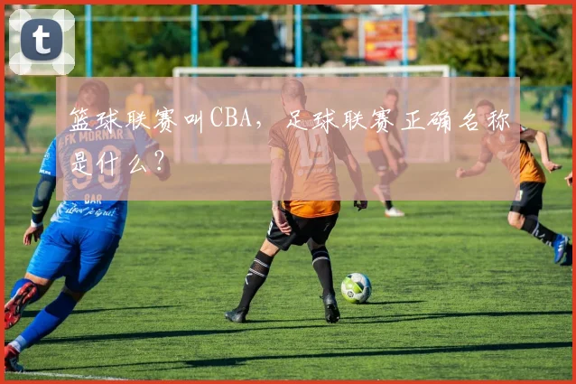 篮球联赛叫CBA，足球联赛正确名称是什么？