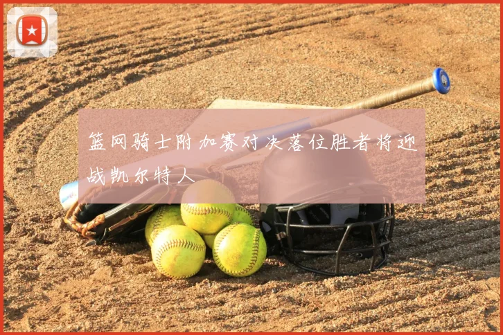篮网骑士附加赛对决落位胜者将迎战凯尔特人