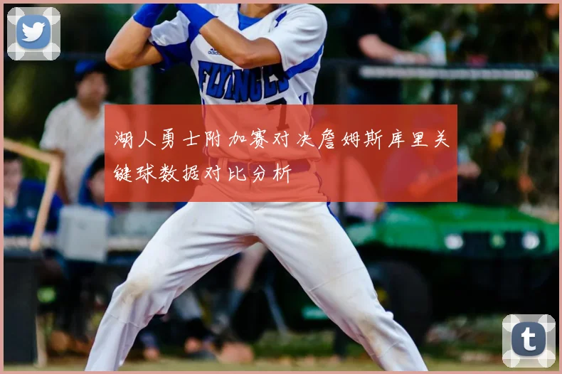 湖人勇士附加赛对决詹姆斯库里关键球数据对比分析