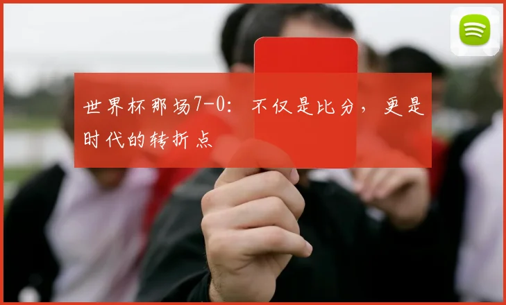 世界杯那场7-0:不仅是比分,更是时代的转折点