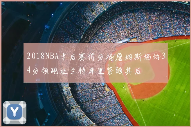 2018NBA季后赛得分榜詹姆斯场均34分领跑杜兰特库里紧随其后