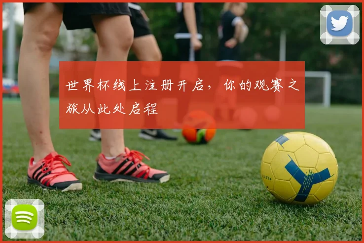世界杯线上注册开启，你的观赛之旅从此处启程