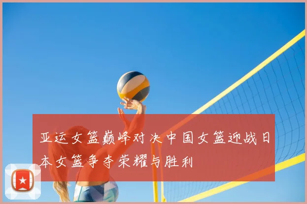 亚运女篮巅峰对决中国女篮迎战日本女篮争夺荣耀与胜利