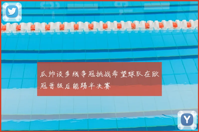 瓜帅谈多线争冠挑战希望球队在欧冠晋级后能踢半决赛