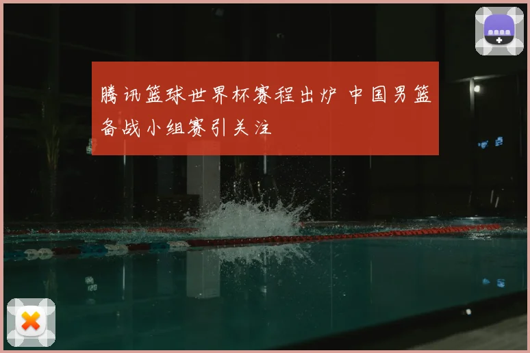 腾讯篮球世界杯赛程出炉 中国男篮备战小组赛引关注