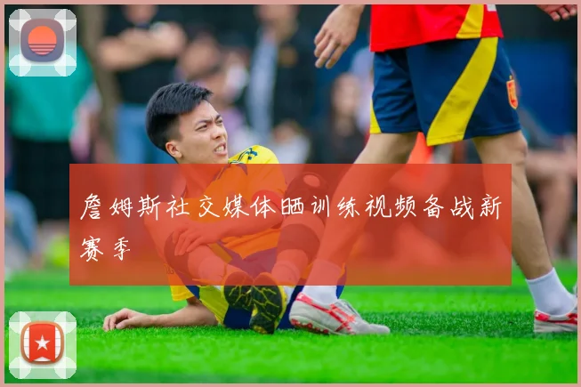 詹姆斯社交媒体晒训练视频备战新赛季