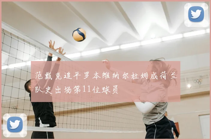 范戴克追平罗本维纳尔杜姆成荷兰队史出场第11位球员