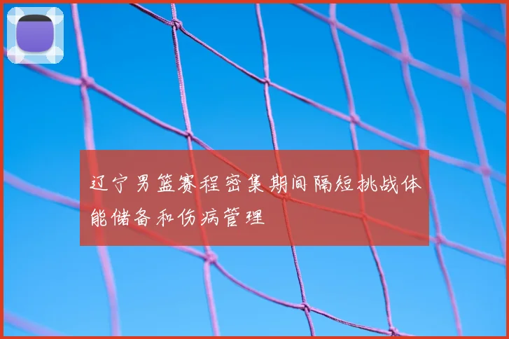 辽宁男篮赛程密集期间隔短挑战体能储备和伤病管理