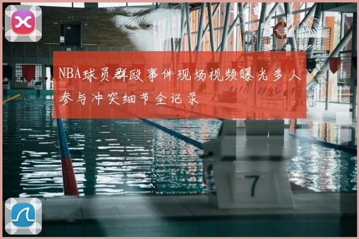 NBA球员群殴事件现场视频曝光多人参与冲突细节全记录