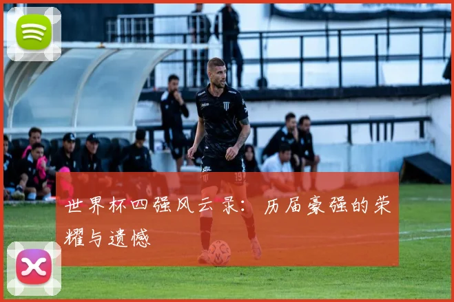 世界杯四强风云录:历届豪强的荣耀与遗憾