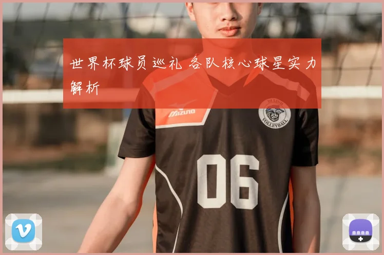 世界杯球员巡礼 各队核心球星实力解析