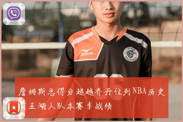 詹姆斯总得分超越乔丹位列NBA历史前五湖人队本赛季战绩