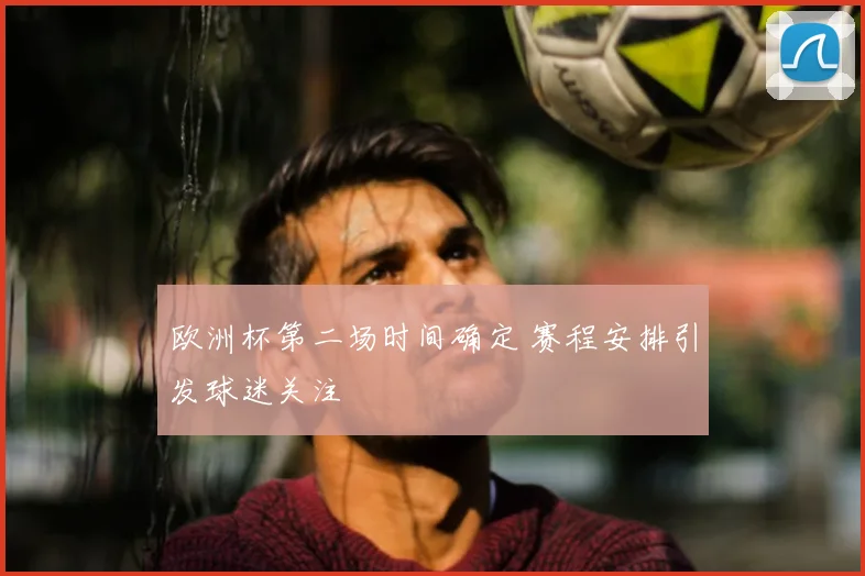 欧洲杯第二场时间确定 赛程安排引发球迷关注