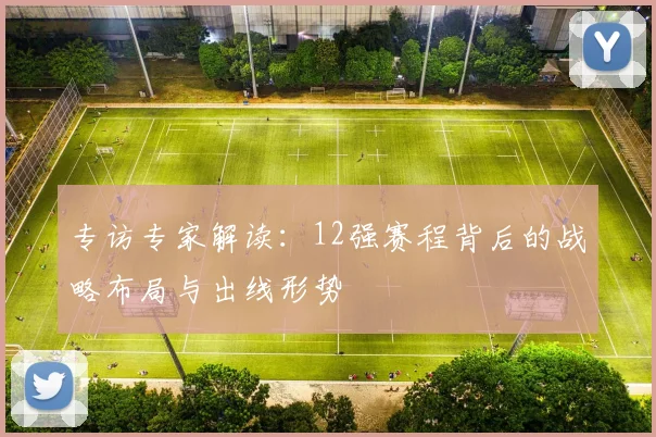 专访专家解读：12强赛程背后的战略布局与出线形势