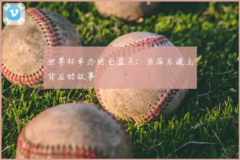 世界杯举办地全盘点:历届东道主背后的故事