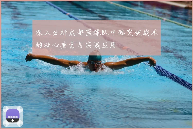 深入分析成都篮球队中路突破战术的核心要素与实战应用