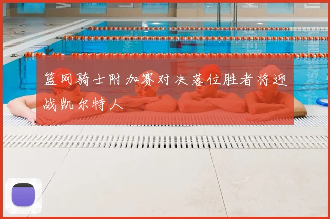 篮网骑士附加赛对决落位胜者将迎战凯尔特人