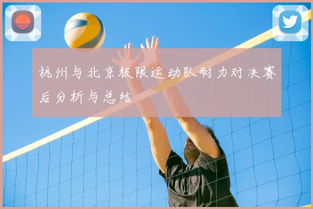 杭州与北京极限运动队耐力对决赛后分析与总结