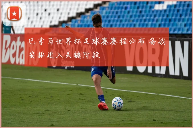 巴拿马世界杯足球赛赛程公布 备战安排进入关键阶段