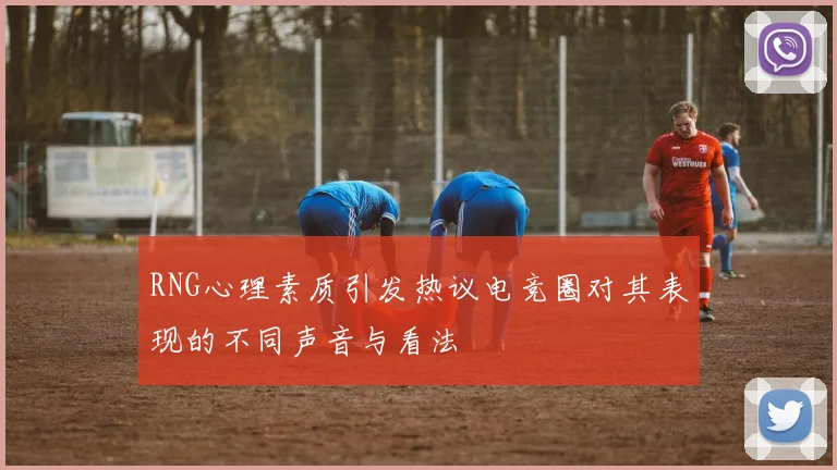 RNG心理素质引发热议电竞圈对其表现的不同声音与看法