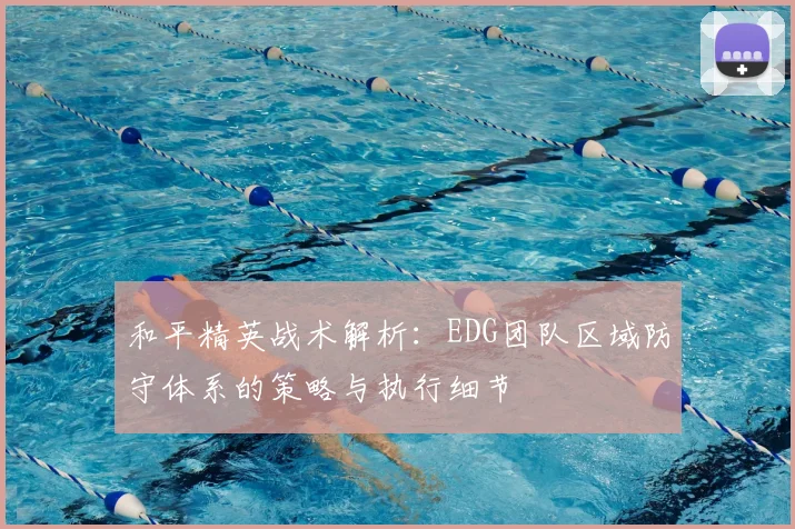 和平精英战术解析：EDG团队区域防守体系的策略与执行细节