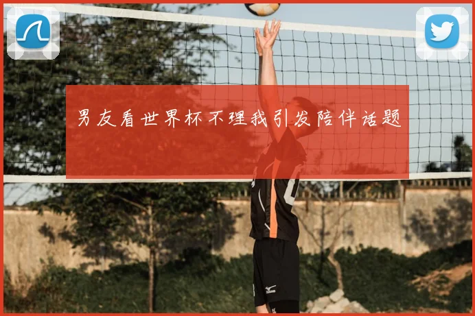 男友看世界杯不理我引发陪伴话题