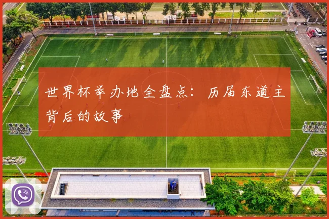 世界杯举办地全盘点:历届东道主背后的故事