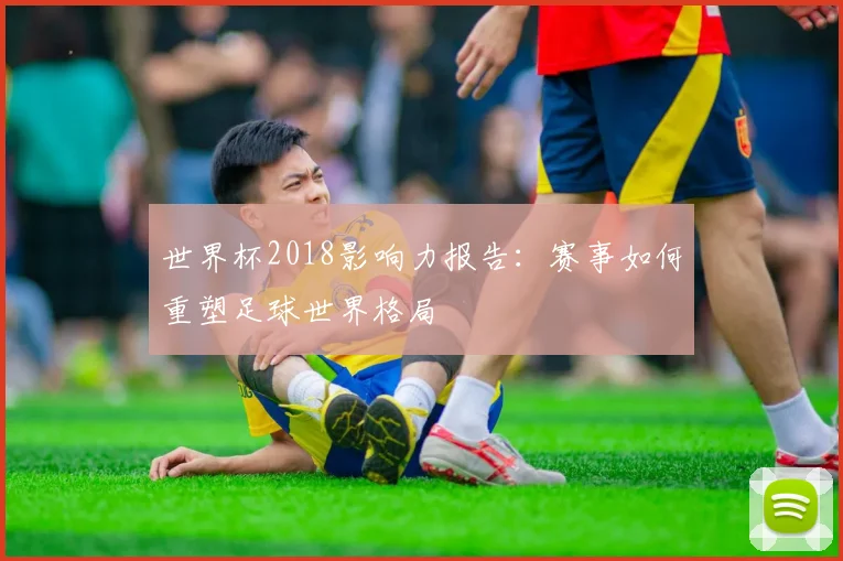 世界杯2018影响力报告:赛事如何重塑足球世界格局