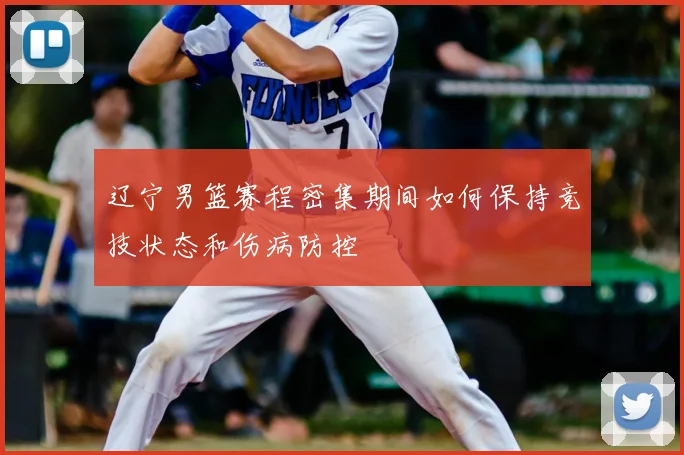 辽宁男篮赛程密集期间如何保持竞技状态和伤病防控