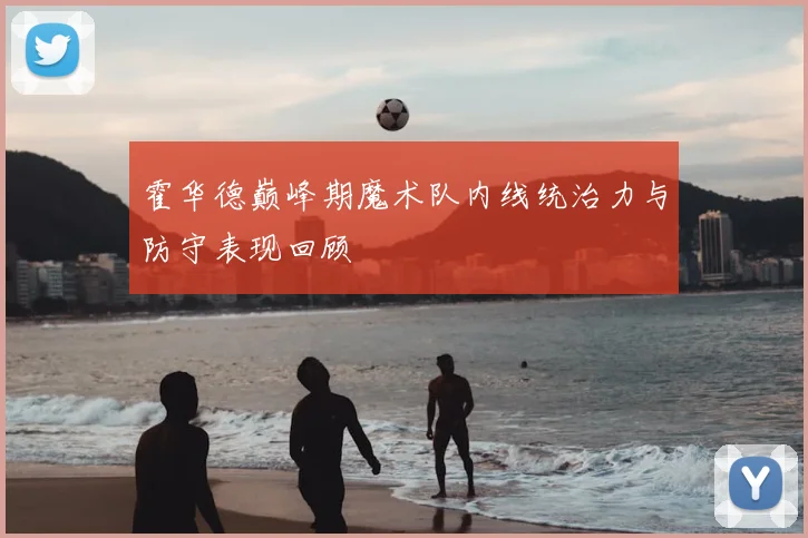 霍华德巅峰期魔术队内线统治力与防守表现回顾