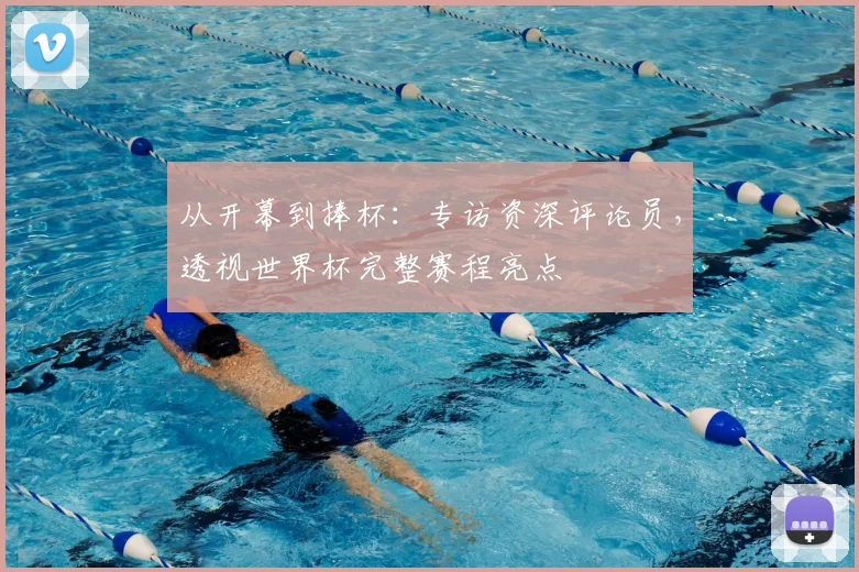 从开幕到捧杯:专访资深评论员,透视世界杯完整赛程亮点