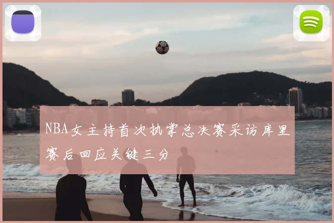 NBA女主持首次执掌总决赛采访库里赛后回应关键三分