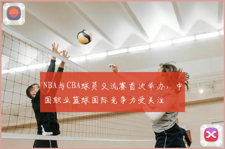 NBA与CBA球员交流赛首次举办,中国职业篮球国际竞争力受关注